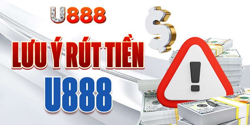 Một số chú ý quan trọng để rút tiền từ U888
