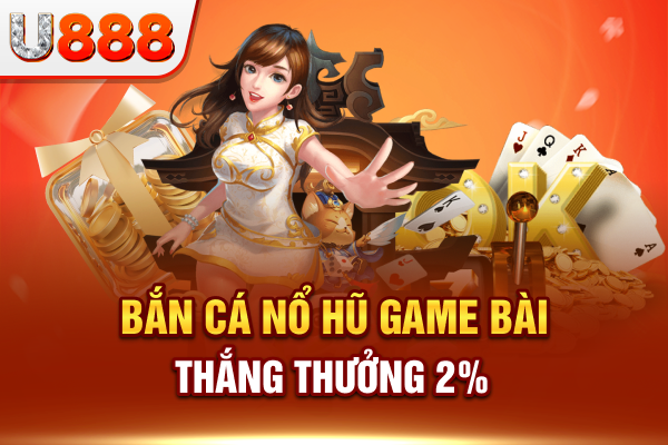 Bắn cá nổ hũ game bài thắng thưởng lên đến 2%